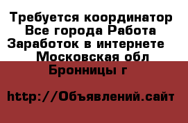 Требуется координатор - Все города Работа » Заработок в интернете   . Московская обл.,Бронницы г.